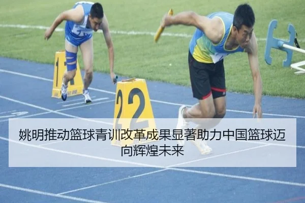 姚明推动篮球青训改革成果显著助力中国篮球迈向辉煌未来